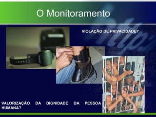 O Monitoramento
VIOLAÇÃO DE PRIVACIDADE?
VALORIZAÇÃO DA DIGNIDADE DA PESSOA
HUMANA?
 