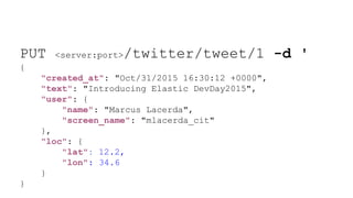 PUT <server:port>/twitter/tweet/1 -d '
{
"created_at": "Oct/31/2015 16:30:12 +0000",
"text": "Introducing Elastic DevDay2015",
"user": {
"name": "Marcus Lacerda",
"screen_name": "mlacerda_cit"
},
"loc": {
"lat": 12.2,
"lon": 34.6
}
}
 