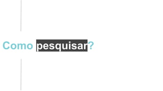 Como pesquisar?
 