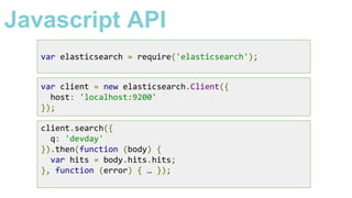 client.search({
q: 'devday'
}).then(function (body) {
var hits = body.hits.hits;
}, function (error) { … });
var client = new elasticsearch.Client({
host: 'localhost:9200'
});
var elasticsearch = require('elasticsearch');
Javascript API
 