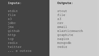 Inputs:
stdin
file
s3
jdbc
jmx
github
http
tcp
redis
twitter
... e outros
Outputs:
stout
file
s3
csv
email
elasticsearch
graphite
nagios
mongodb
redis
 