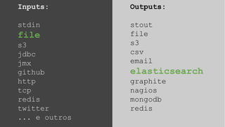 Inputs:
stdin
file
s3
jdbc
jmx
github
http
tcp
redis
twitter
... e outros
Outputs:
stout
file
s3
csv
email
elasticsearch
graphite
nagios
mongodb
redis
 