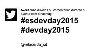 tweet suas dúvidas ou comentários durante o
evento com a hashtag:
#esdevday2015
#devday2015
@mlacerda_cit
 