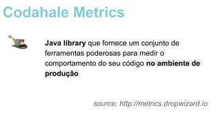 Java library que fornece um conjunto de
ferramentas poderosas para medir o
comportamento do seu código no ambiente de
produção
source: http://metrics.dropwizard.io
Codahale Metrics
 