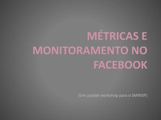 MÉTRICAS E
MONITORAMENTO NO
FACEBOOK
(Um pocket workshop para o SMWSP)
 