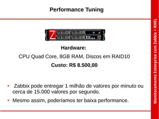 Performance Tuning

Hardware:
CPU Quad Core, 8GB RAM, Discos em RAID10
Custo: R$ 8.500,00

●

●

Zabbix pode entregar 1 milhão de valores por minuto ou
cerca de 15.000 valores por segundo.
Mesmo assim, poderíamos ter baixa performance.

 
