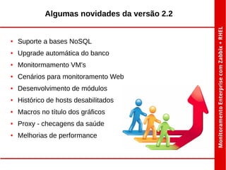 Algumas novidades da versão 2.2

●

Suporte a bases NoSQL

●

Upgrade automática do banco

●

Monitormamento VM's

●

Cenários para monitoramento Web

●

Desenvolvimento de módulos

●

Histórico de hosts desabilitados

●

Macros no título dos gráficos

●

Proxy - checagens da saúde

●

Melhorias de performance

 