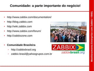 Comunidade: a parte importante do negócio!

●

http://www.zabbix.com/documentation/

●

http://blog.zabbix.com

●

http://wiki.zabbix.com

●

http://www.zabbix.com/forum/

●

http://zabbixzone.com

●

Comunidade Brasileira
✔

http://zabbixbrasil.org

✔

zabbix-brasil@yahoogrupos.com.br

 
