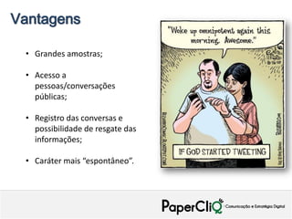 Vantagens

 • Grandes amostras;

 • Acesso a
   pessoas/conversações
   públicas;

 • Registro das conversas e
   possibilidade de resgate das
   informações;

 • Caráter mais “espontâneo”.
 