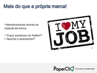 Mais do que a própria marca!


• Monitoramento restrito ao
impacto da marca;

• ‘O que aconteceu no Twitter?’
• ‘Qual foi o sentimento?”
 