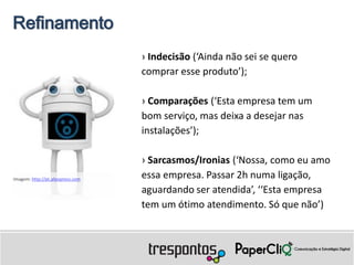 Refinamento
                                   › Indecisão (‘Ainda não sei se quero
                                   comprar esse produto’);

                                   › Comparações (‘Esta empresa tem um
                                   bom serviço, mas deixa a desejar nas
                                   instalações’);

                                   › Sarcasmos/Ironias (‘Nossa, como eu amo
Imagem: http://pt.aliexpress.com
                                   essa empresa. Passar 2h numa ligação,
                                   aguardando ser atendida’, ‘‘Esta empresa
                                   tem um ótimo atendimento. Só que não’)
 