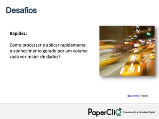 Desafios

 Rapidez:

 Como processar e aplicar rapidamente
 o conhecimento gerado por um volume
 cada vez maior de dados?




                                        daz smith (Flickr)
 