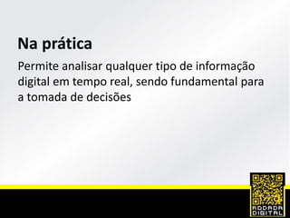 Na prática
Permite analisar qualquer tipo de informação
digital em tempo real, sendo fundamental para
a tomada de decisões
 