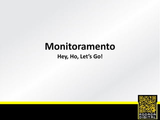 Monitoramento
Hey, Ho, Let’s Go!