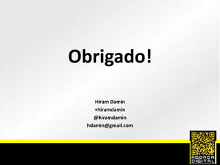 Obrigado!
Hiram Damin
+hiramdamin
@hiramdamin
hdamin@gmail.com
 