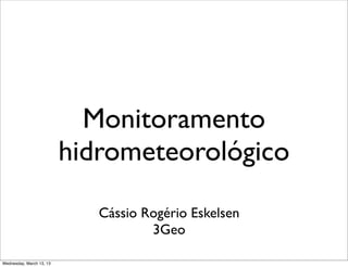 Monitoramento
                          hidrometeorológico

                             Cássio Rogério Eskelsen
                                     3Geo

Wednesday, March 13, 13
 