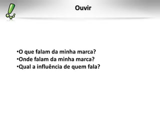 Ouvir




•O que falam da minha marca?
•Onde falam da minha marca?
•Qual a influência de quem fala?
 