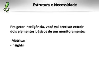 Estrutura e Necessidade



Pra gerar inteligência, você vai precisar extrair
dois elementos básicos de um monitoramento:

-Métricas
-Insights
 