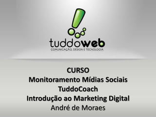 CURSO
 Monitoramento Mídias Sociais
         TuddoCoach
Introdução ao Marketing Digital
       André de Moraes
 