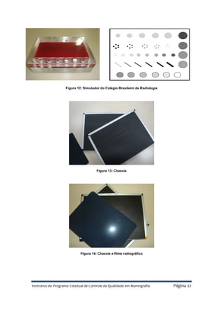 Instrutivo do Programa Estadual de Controle de Qualidade em Mamografia Página 22
Figura 12: Simulador do Colégio Brasileiro de Radiologia
Figura 13: Chassis
Figura 14: Chassis e filme radiográfico
 