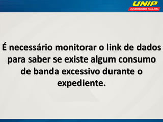 É necessário monitorar o link de dados
para saber se existe algum consumo
de banda excessivo durante o
expediente.

 