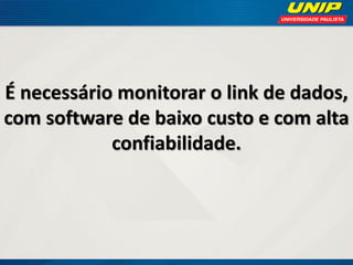 É necessário monitorar o link de dados,
com software de baixo custo e com alta
confiabilidade.

 
