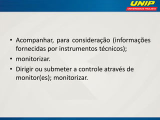 • Acompanhar, para consideração (informações
fornecidas por instrumentos técnicos);
• monitorizar.
• Dirigir ou submeter a controle através de
monitor(es); monitorizar.

 