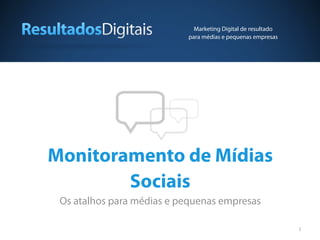 Marketing Digital de resultado
                           para médias e pequenas empresas




Monitoramento de Mídias
        Sociais
 Os atalhos para médias e pequenas empresas

                                                              1
 
