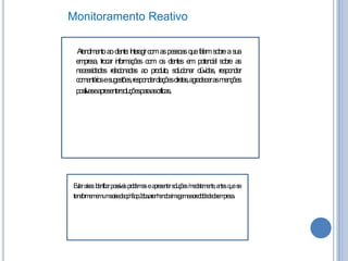 Monitoramento Reativo
Atendimento aocliente:Interagir com as pessoas quefalam sobrea sua
empresa, trocar informações com os clientes em potencial sobre as
necessidades relacionadas ao produto, solucionar dúvidas, responder
comentáriosesugestões,respondercitaçõesdiretas,agradecerasmenções
positivaseapresentarsoluçõesparaascríticas.

E ia r e :I e tc rp s í e po l m sea r s na o ç e m d t m ne ne u e
v rci s d ni a o sv i r b a pe e t rs l õ si e i a e t ,a t sq es
t s
f
s e
u
a
ta som me m r ed p i op bc ,ar n a d m g meace i id d ae pe a
r n f r e mu aci eo i ã ú l a ra h n oai a e
s
n
i
r d l a ed m r s .
b

 