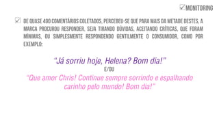 
‚Já sorriu hoje, Helena? Bom dia!‛
‚Que amor Chris! Continue sempre sorrindo e espalhando
carinho pelo mundo! Bom dia!‛

 