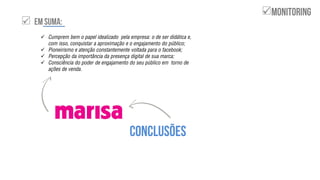 

 Cumprem bem o papel idealizado pela empresa: o de ser didática e,
com isso, conquistar a aproximação e o engajamento do público;
 Pioneirismo e atenção constantemente voltada para o facebook;
 Percepção da importância da presença digital de sua marca;
 Consciência do poder de engajamento do seu público em torno de
ações de venda.
 
