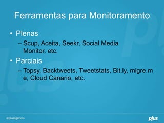 Ferramentas para Monitoramento
• Plenas
  – Scup, Aceita, Seekr, Social Media
    Monitor, etc.
• Parciais
  – Topsy, Backtweets, Tweetstats, Bit.ly, migre.m
    e, Cloud Canario, etc.
 