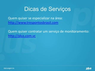 Dicas de Serviços
Quem quiser se especializar na área:
http://www.trespontosbrasil.com

Quem quiser contratar um serviço de monitoramento:
http://plus.com.vc
 