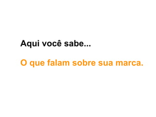 Aqui você sabe...
O que falam sobre sua marca.
 