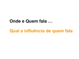 Onde e Quem fala …
Qual a influência de quem fala
 