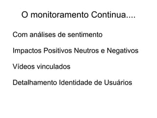 O monitoramento Continua....
Com análises de sentimento
Impactos Positivos Neutros e Negativos
Vídeos vinculados
Detalhamento Identidade de Usuários
 