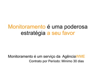 Monitoramento é uma poderosa
estratégia a seu favor
Monitoramento é um serviço da AgênciaWME
Contrato por Período: Mínimo 30 dias
 