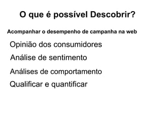 O que é possível Descobrir?
Opinião dos consumidores
Qualificar e quantificar
Análise de sentimento
Análises de comportamento
Acompanhar o desempenho de campanha na web
 