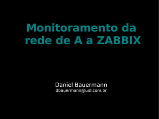 Monitoramento da
rede de A a ZABBIX


    Daniel Bauermann
    dbauermann@uol.com.br
 