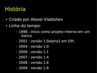 História
●   Criado por Alexei Vladishev
●   Linha do tempo:
       –   1998 : início como projeto interno em um
            banco
       –   2001 : versão 1.0alpha1 em GPL
       –   2004 : versão 1.0
       –   2006 : versão 1.1
       –   2007 : versão 1.4
       –   2008 : versão 1.6
       –   2009 : versão 1.8
 