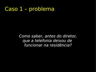 Caso 1 – problema




    Como saber, antes do diretor,
     que a telefonia deixou de
      funcionar na residência?
 