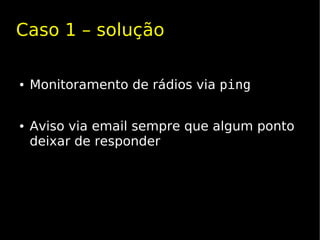 Caso 1 – solução

●   Monitoramento de rádios via ping


●   Aviso via email sempre que algum ponto
    deixar de responder
 