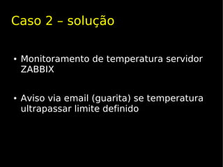 Caso 2 – solução

●   Monitoramento de temperatura servidor
    ZABBIX


●   Aviso via email (guarita) se temperatura
    ultrapassar limite definido
 