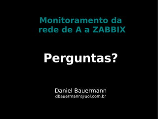 Monitoramento da
rede de A a ZABBIX


 Perguntas?

   Daniel Bauermann
   dbauermann@uol.com.br
 