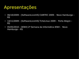 Apresentações
●   06/10/2009 – [SoftwareLivreVS] CIARTEC 2009 - Novo Hamburgo –
    RS
●   14/11/2009 – [SoftwareLivreVS] TcheLinux 2009 - Porto Alegre –
    RS
●   05/05/2010 – [IENH] 2ª Semana da Informática IENH - Novo
    Hamburgo – RS
 