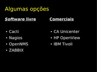 Algumas opções
Software livre   Comerciais


●   Cacti        ●   CA Unicenter
●   Nagios       ●   HP OpenView
●   OpenNMS      ●   IBM Tivoli
●   ZABBIX
 