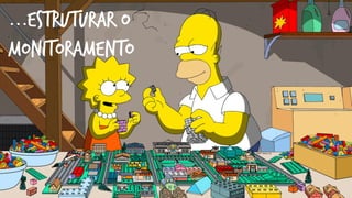 ...Estruturar o
monitoramento
 