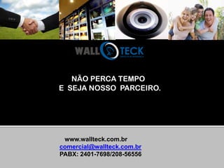 NÃO PERCA TEMPO
E SEJA NOSSO PARCEIRO.




 www.wallteck.com.br
comercial@wallteck.com.br
PABX: 2401-7698/208-56556
 
