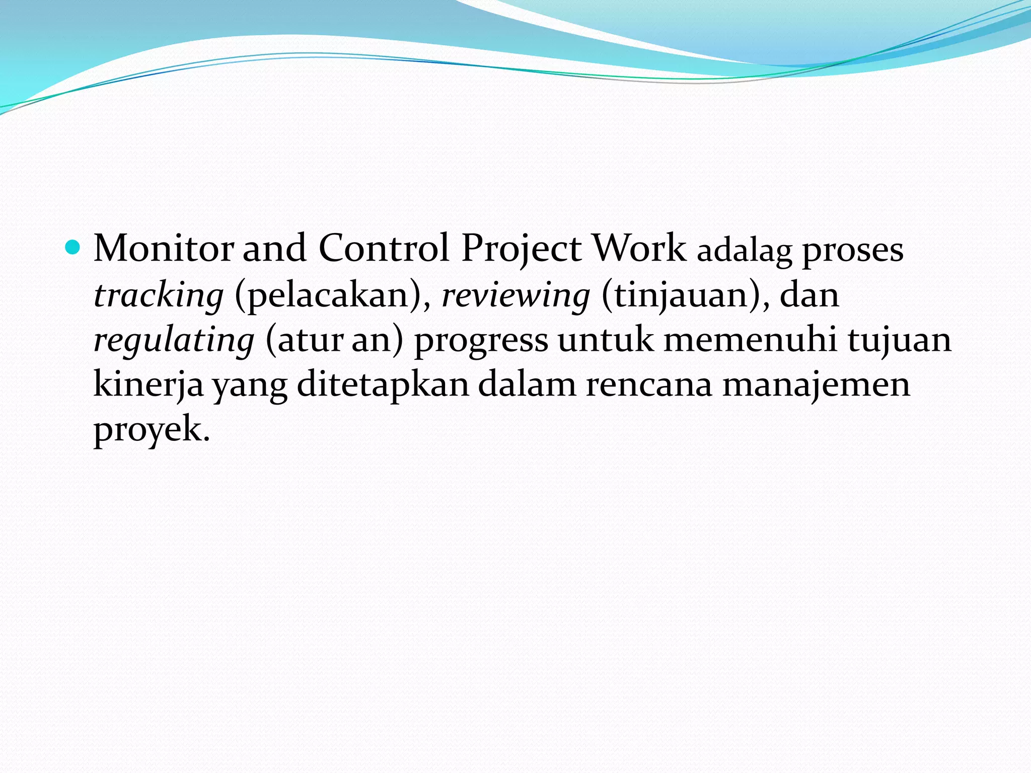  Monitor and Control Project Work adalag proses
  tracking (pelacakan), reviewing (tinjauan), dan
  regulating (atur an) progress untuk memenuhi tujuan
  kinerja yang ditetapkan dalam rencana manajemen
  proyek.
 
