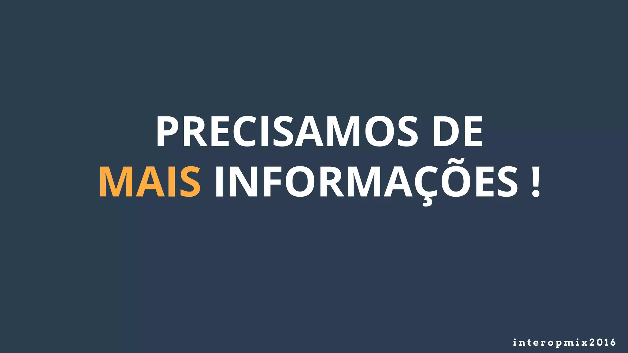 i n t e r o p m i x 2 0 1 6
PRECISAMOS DE
MAIS INFORMAÇÕES !
 